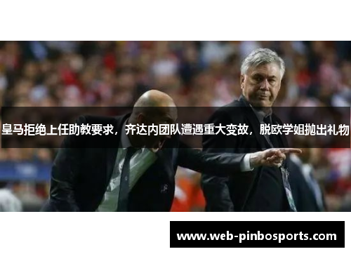 皇马拒绝上任助教要求，齐达内团队遭遇重大变故，脱欧学姐抛出礼物