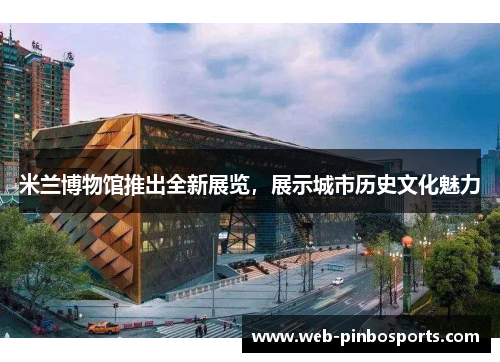 米兰博物馆推出全新展览，展示城市历史文化魅力
