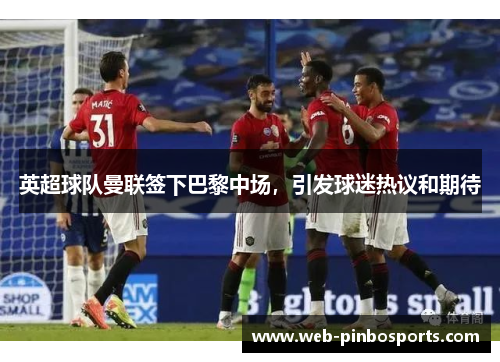 英超球队曼联签下巴黎中场，引发球迷热议和期待