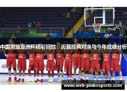 中国男篮亚洲杯精彩回放：历届经典对决与今年成绩分析