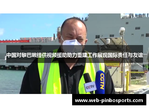 中国对黎巴嫩提供视频援助助力重建工作展现国际责任与友谊