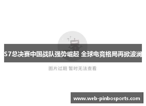 S7总决赛中国战队强势崛起 全球电竞格局再掀波澜