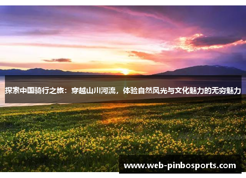 探索中国骑行之旅：穿越山川河流，体验自然风光与文化魅力的无穷魅力